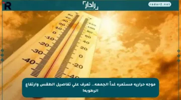 موجة حرارية مستمرة غداً الجمعة.. تعرف على تفاصيل الطقس وارتفاع الرطوبة!